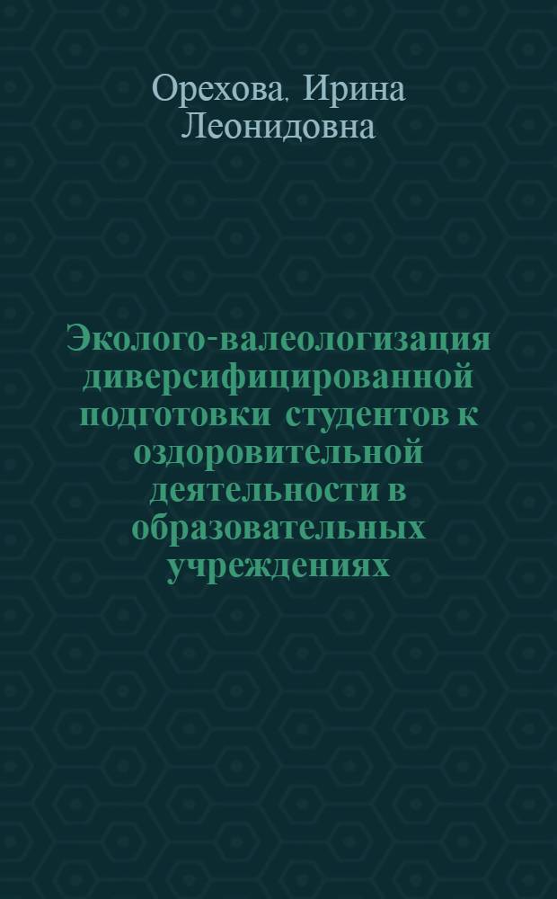 Эколого-валеологизация диверсифицированной подготовки студентов к оздоровительной деятельности в образовательных учреждениях : монография