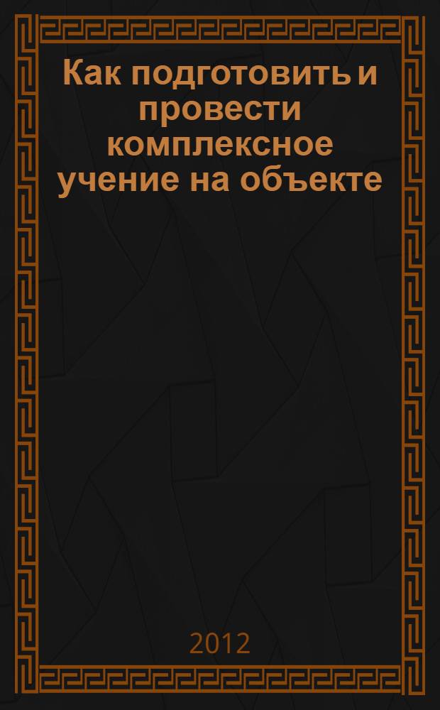 Как подготовить и провести комплексное учение на объекте : учебное пособие для подготовки руководящего и командно-начальствующего состава предприятий, организаций, учебно-методических центров заведений, преподавателей БЖ и ОБЖ, учебно-методических центров и курсов ГО, работников органов управления ГОЧС