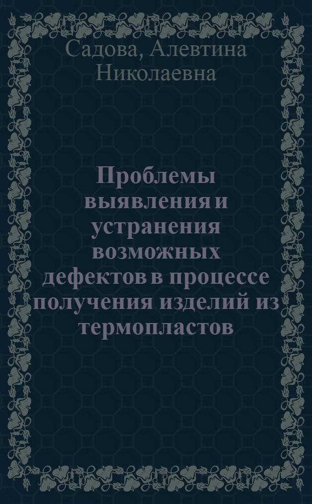 Проблемы выявления и устранения возможных дефектов в процессе получения изделий из термопластов : учебное пособие : для бакалавров и магистров по направлению 240500 "Химическая технология высокомолекулярных соединений и полимерных материалов" и специалистов по специальностям 240501.65 "Химическая технология высокомолекулярных соединений" и 240502.65 "Технология переработки пластмасс и эластомеров"