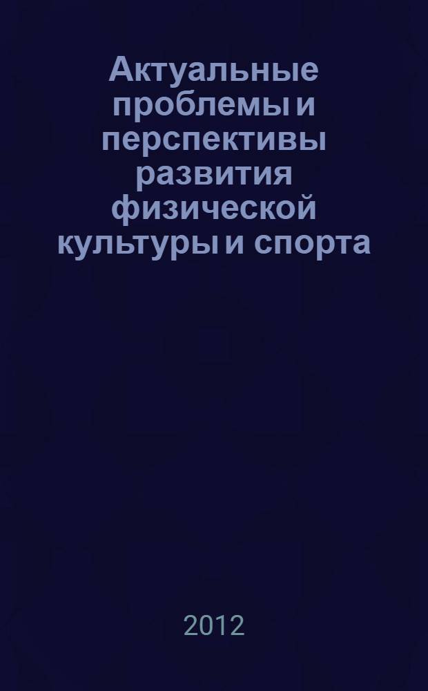 Актуальные проблемы и перспективы развития физической культуры и спорта : сборник научных трудов Российской научно-практической конференции с международным участием