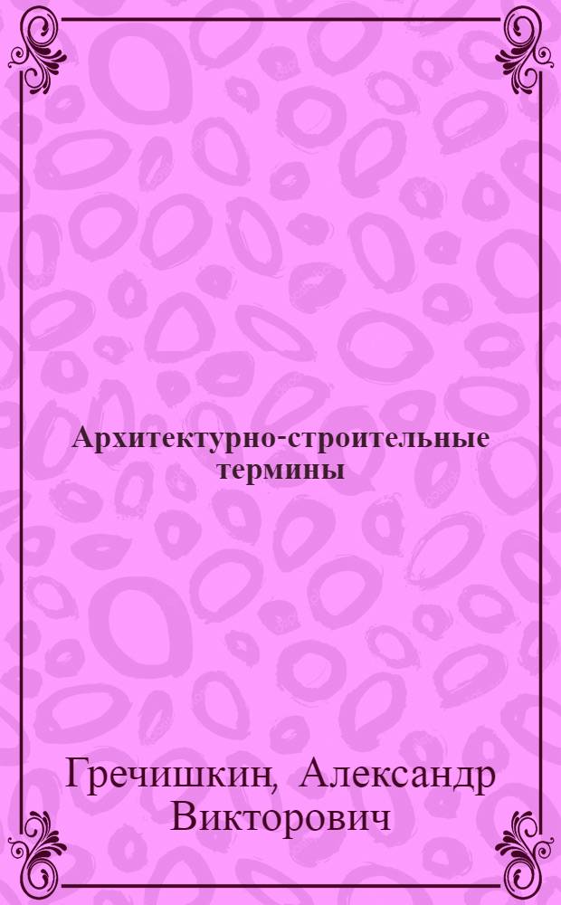 Архитектурно-строительные термины : учебное пособие для студентов, обучающихся по направлению 270800 - "Строительство"