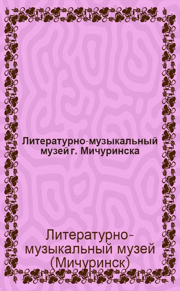 Литературно-музыкальный музей г. Мичуринска : путеводитель по музею