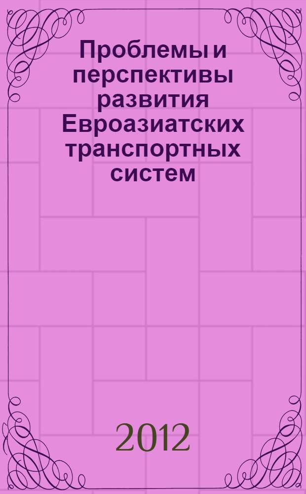 Проблемы и перспективы развития Евроазиатских транспортных систем : материалы Четвертой Международной научно-практической конференции, 3 мая 2012 г