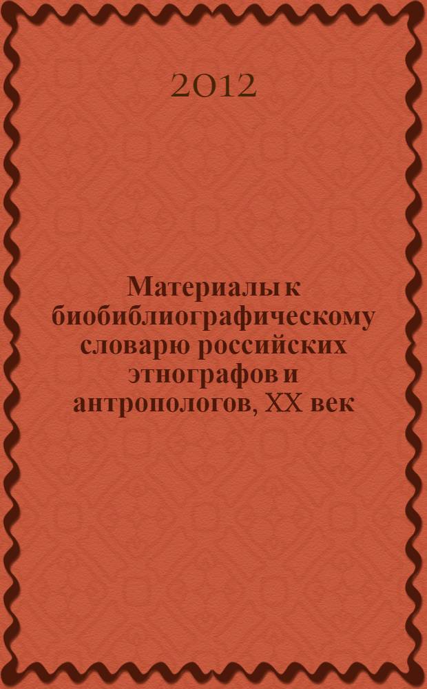 Материалы к биобиблиографическому словарю российских этнографов и антропологов, XX век = The materials for bio-bibliographic sourcebook of Russian etnographers, 20th century