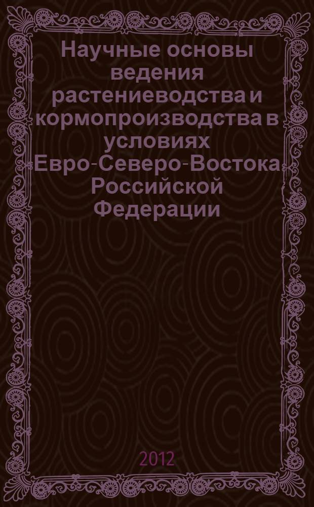 Научные основы ведения растениеводства и кормопроизводства в условиях Евро-Северо-Востока Российской Федерации : (к 15-летию образования Удмуртского НИИСХ на базе УГСХОС) : материалы Всероссийской научно-практической конференции, 13-14 июня 2012 года