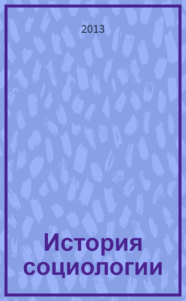 История социологии : учебник : для студентов, обучающихся по направлению подготовки и специальности 020300 "Социология" : соответствует Федеральному государственному образовательному стандарту 3-го поколения