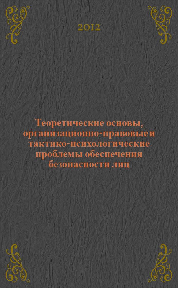 Теоретические основы, организационно-правовые и тактико-психологические проблемы обеспечения безопасности лиц, подлежащих государственной защите : монография