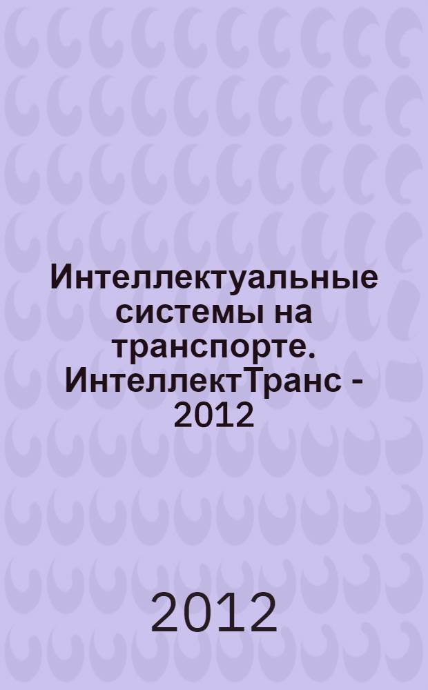 Интеллектуальные системы на транспорте. ИнтеллектТранс - 2012 : сборник материалов II международной научно-практической конференции "ИнтеллектТранс - 2012", 28-31 марта 2012 года, Санкт-Петербург