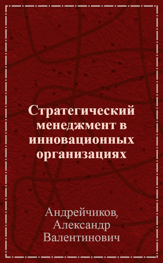 Стратегический менеджмент в инновационных организациях : системный анализ и принятие решений : учебник : для студентов высших учебных заведений, обучающихся по направлению "Инноватика" и специальности "Управление инновациями"