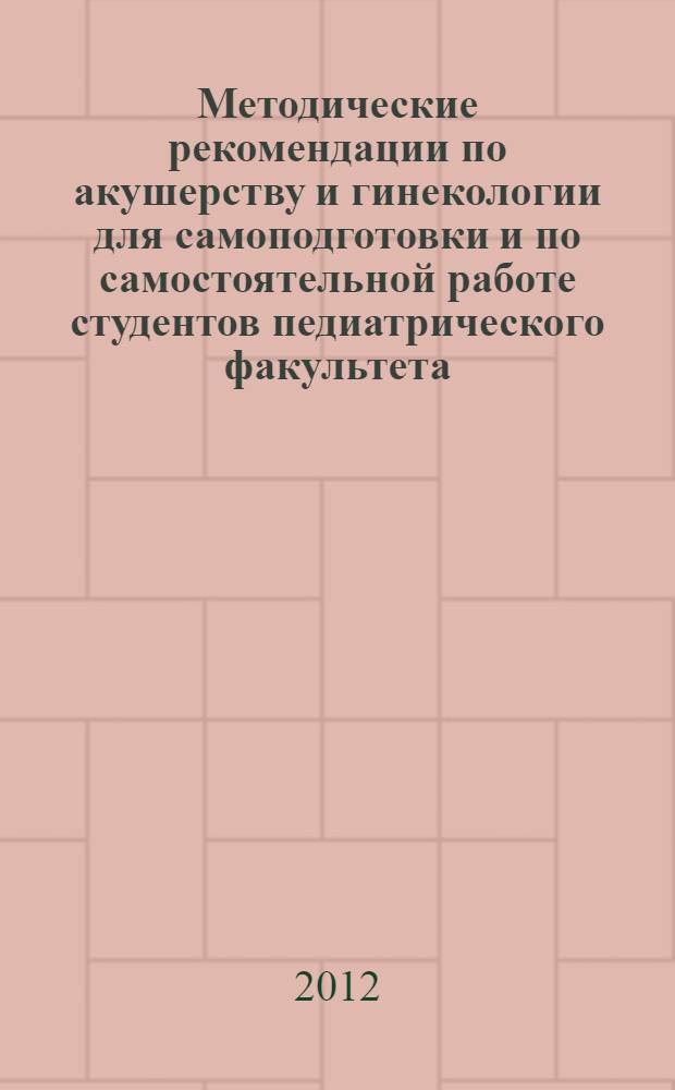 Методические рекомендации по акушерству и гинекологии для самоподготовки и по самостоятельной работе студентов педиатрического факультета