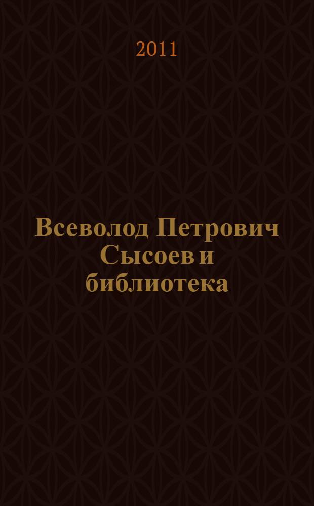 Всеволод Петрович Сысоев и библиотека : 100-летию со дня рождения посвящается : биобиблиографический указатель-дайджест