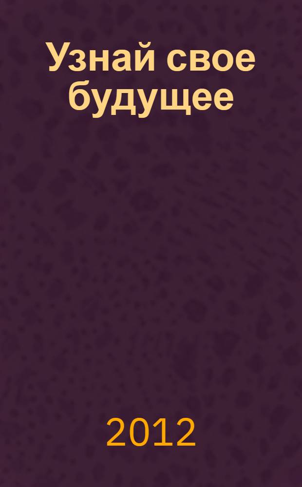 Узнай свое будущее : заставь Фортуну работать на себя : пособие по управлению пространством и временем с помощью ... чисел