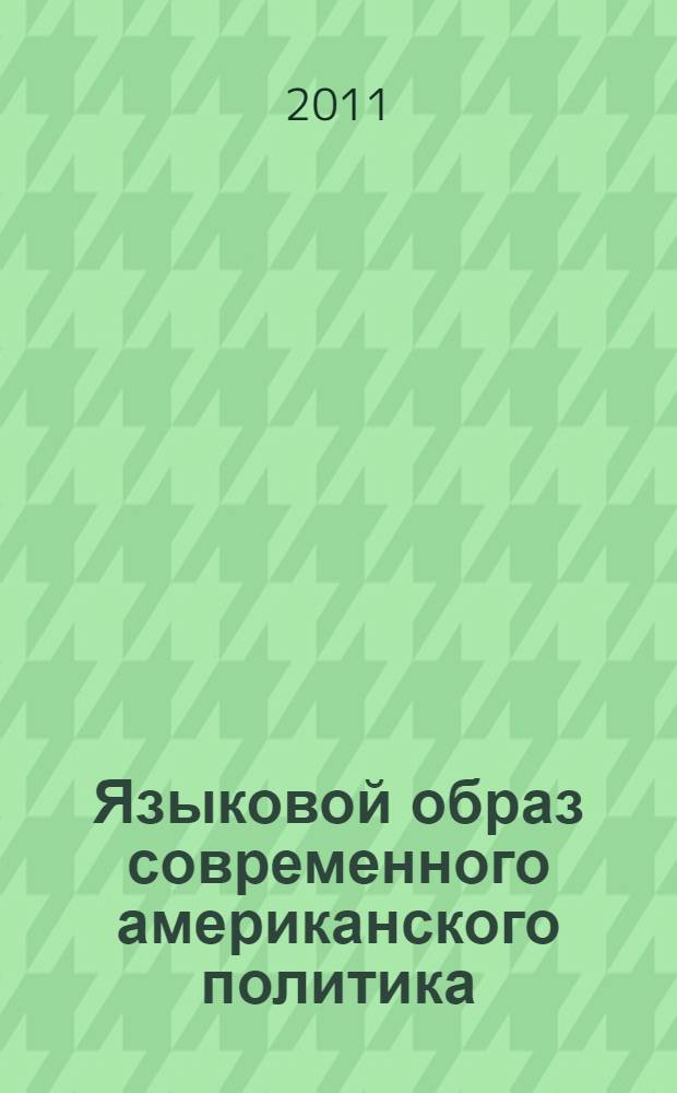 Языковой образ современного американского политика: от объективного к моделируемому : монография