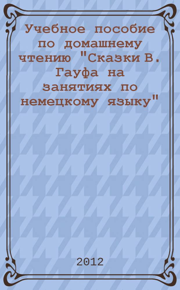 Учебное пособие по домашнему чтению "Сказки В. Гауфа на занятиях по немецкому языку" : для студентов II курса факультета иностранных языков