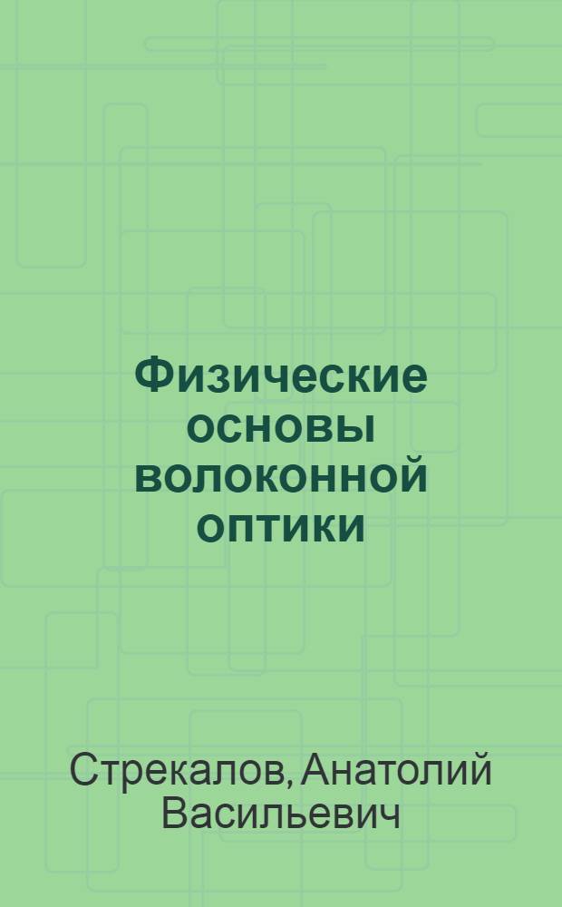 Физические основы волоконной оптики : учебное пособие : для студентов, обучающихся по специальностям 200900 "Сети связи и системы коммуникации", 201000 "Многоканальные телекоммуникационные системы" : соответствует Федеральному государственному образовательному стандарту 3-го поколения