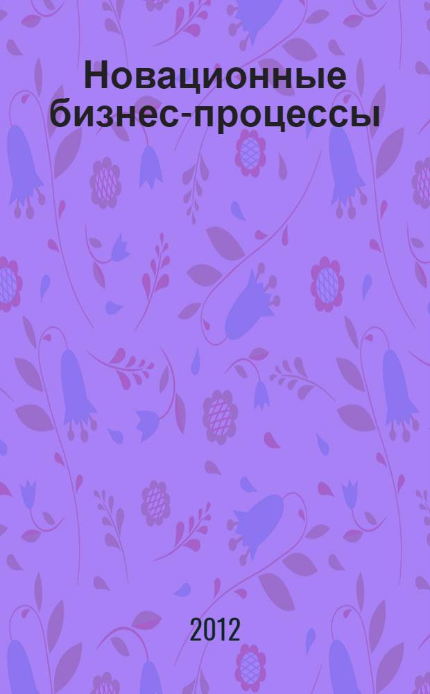 Новационные бизнес-процессы : пошаговая технология разработки, внедрения и контроля выполнения