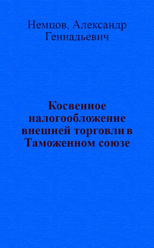 Косвенное налогообложение внешней торговли в Таможенном союзе : учебное пособие для студентов специальности 080502.65 "Экономика и управление на предприятии (таможня)" направления подготовки бакалавров 080100.62 "Экономика" вузов региона