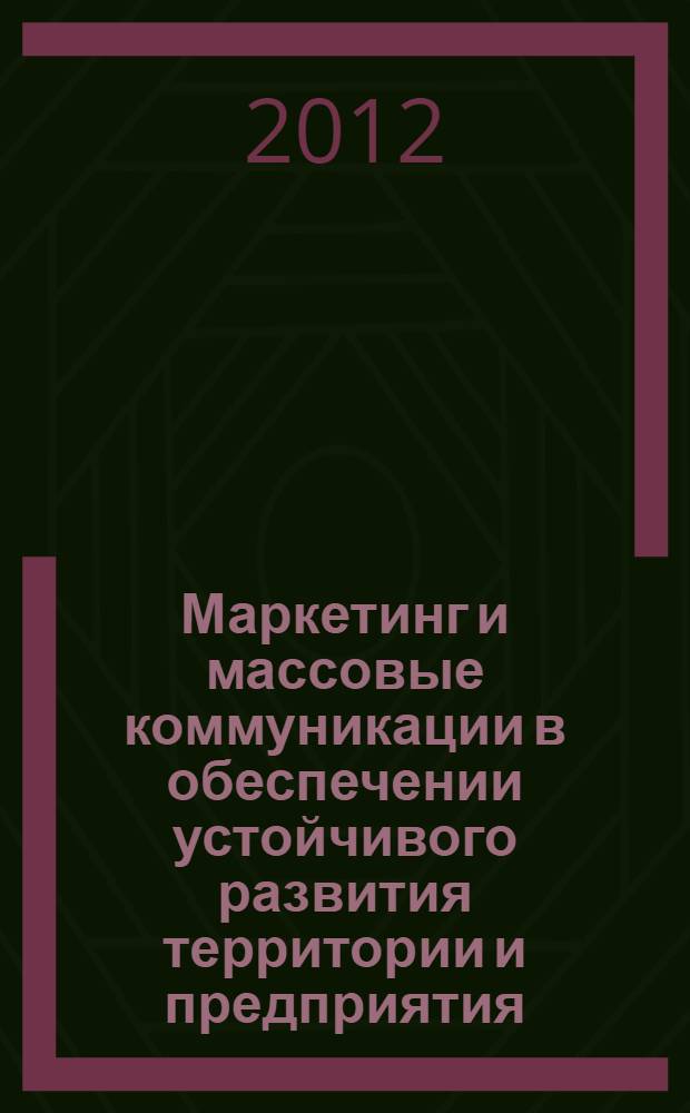 Маркетинг и массовые коммуникации в обеспечении устойчивого развития территории и предприятия : Международная научно-практическая конференция, май 2012 : сборник статей