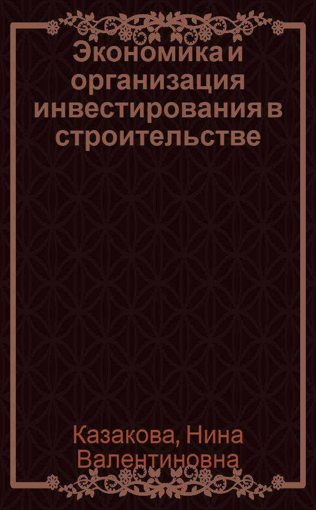 Экономика и организация инвестирования в строительстве : учебное пособие : для студентов высших учебных заведений по специальности 080502 "Экономика и управление на предприятии строительства"