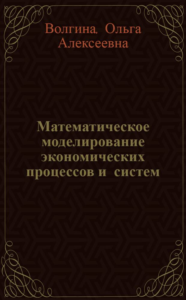 Математическое моделирование экономических процессов и систем : учебное пособие для студентов по специальностям "Мировая экономика", "Финансы и кредит", "Бухгалтерский учет, анализ и аудит"