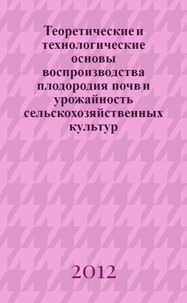 Теоретические и технологические основы воспроизводства плодородия почв и урожайность сельскохозяйственных культур : материалы Международной научно-практической конференции