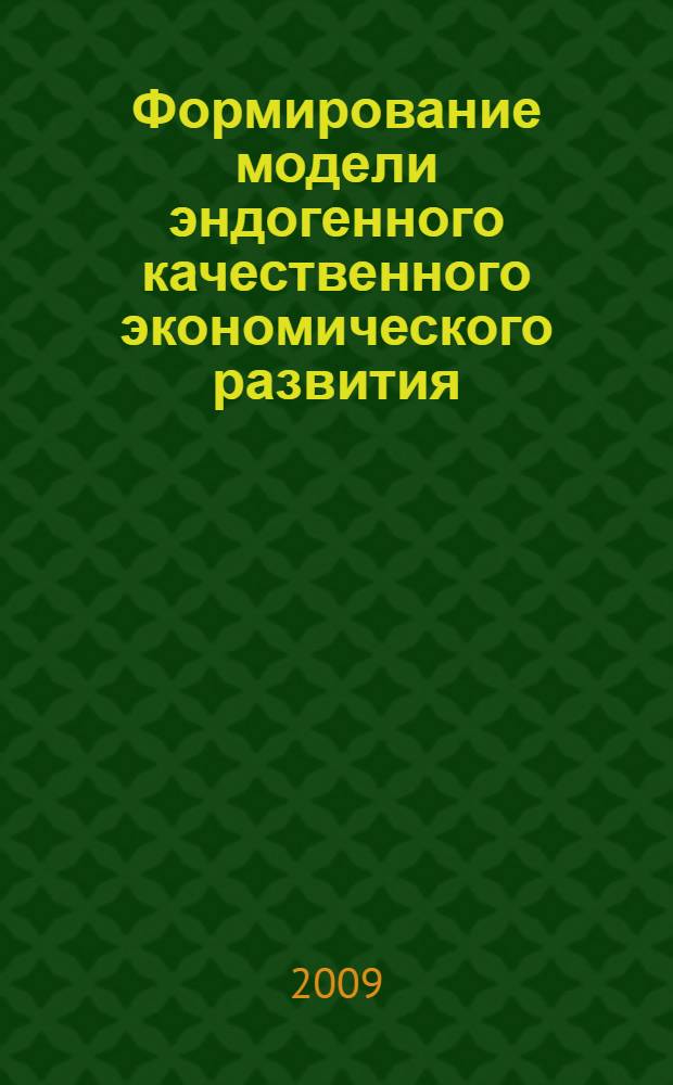 Формирование модели эндогенного качественного экономического развития : теория, методология, практика : монография