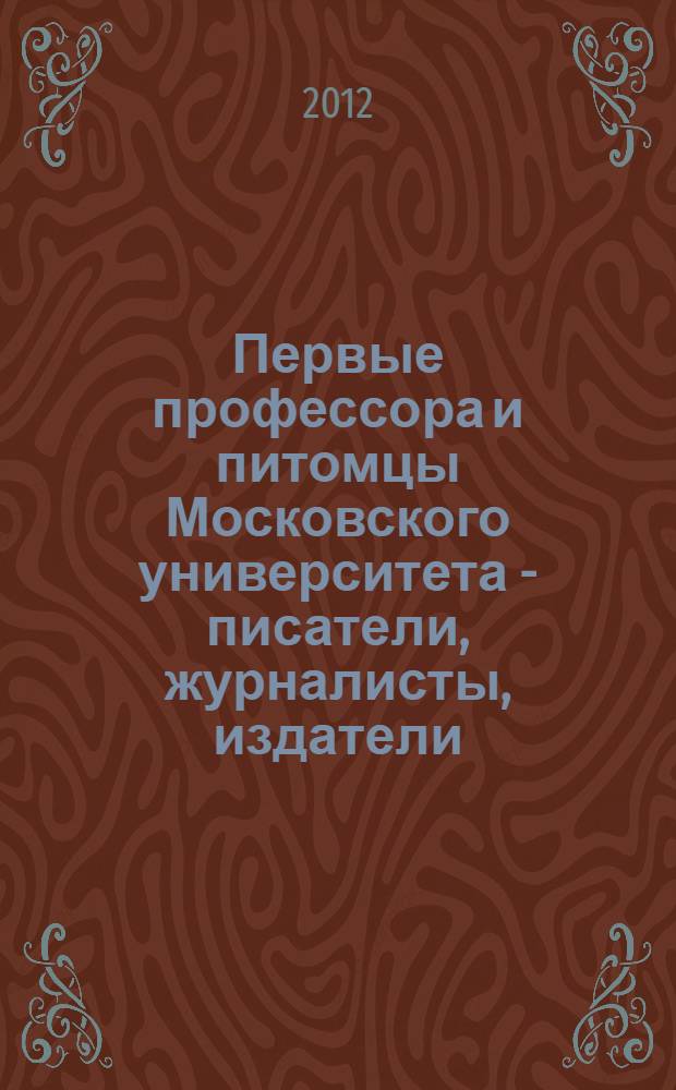 Первые профессора и питомцы Московского университета - писатели, журналисты, издатели (1755-1917). [буклет]