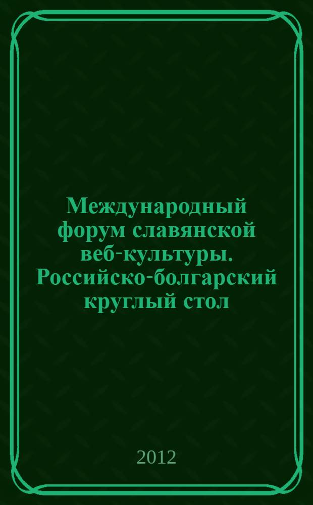 Международный форум славянской веб-культуры. Российско-болгарский круглый стол : материалы выступлений участников Российской экспозиции 67-й Международной технической ярмарки в Пловдиве 27 сентября 2011 года