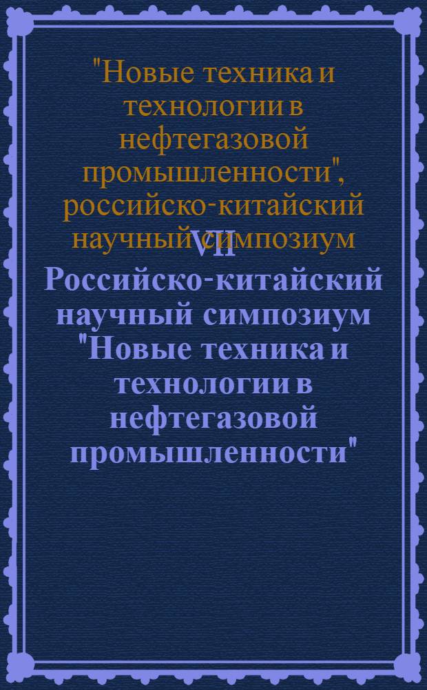 VII Российско-китайский научный симпозиум "Новые техника и технологии в нефтегазовой промышленности", 6-10 августа 2012 г. = The Seventh Russian-Chinese scientific symposium "New technique and technologies in the oil and gas industry", 6-10 August 2012 : материалы симпозиума