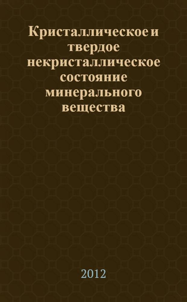 Кристаллическое и твердое некристаллическое состояние минерального вещества: проблемы структурирования, упорядочения и эволюции структуры = Crystalline and solid non-crystalline state of mineral substance: problems of structuring, ordering and structure evolution : материалы минералогического семинара с международным участием, г. Сыктывкар, Республика Коми, Россия, 4-7 июня 2012 г