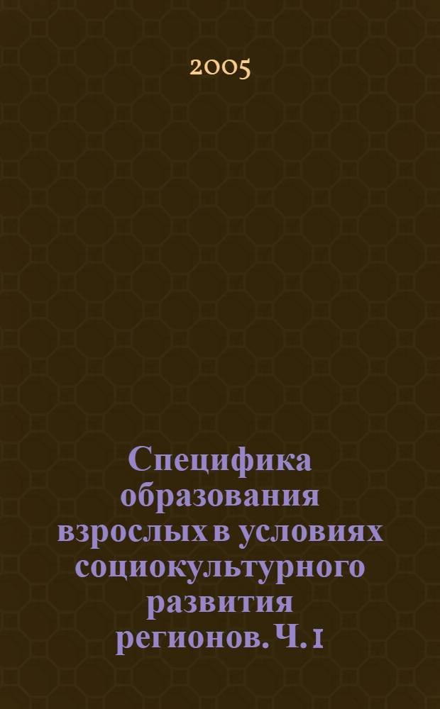 Специфика образования взрослых в условиях социокультурного развития регионов. Ч. 1