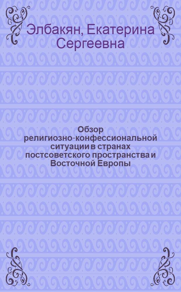Обзор религиозно-конфессиональной ситуации в странах постсоветского пространства и Восточной Европы : монография : в 2 ч.