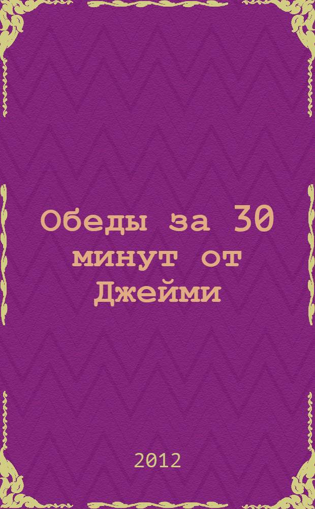 Обеды за 30 минут от Джейми : революционный подход к приготовлению вкусной еды