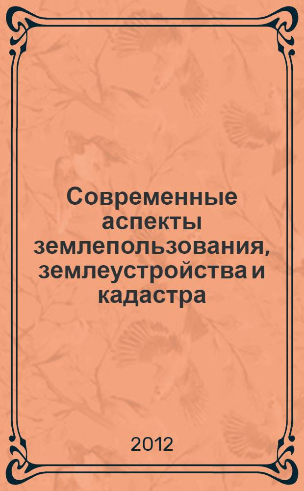 Современные аспекты землепользования, землеустройства и кадастра : материалы международной научно-практической конференции преподавателей и аспирантов (15-16 марта 2012 г.)