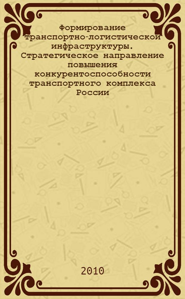 Формирование транспортно-логистической инфраструктуры. Стратегическое направление повышения конкурентоспособности транспортного комплекса России : материалы III Международной научно-практической конференции, 18-19 ноября 2010 г