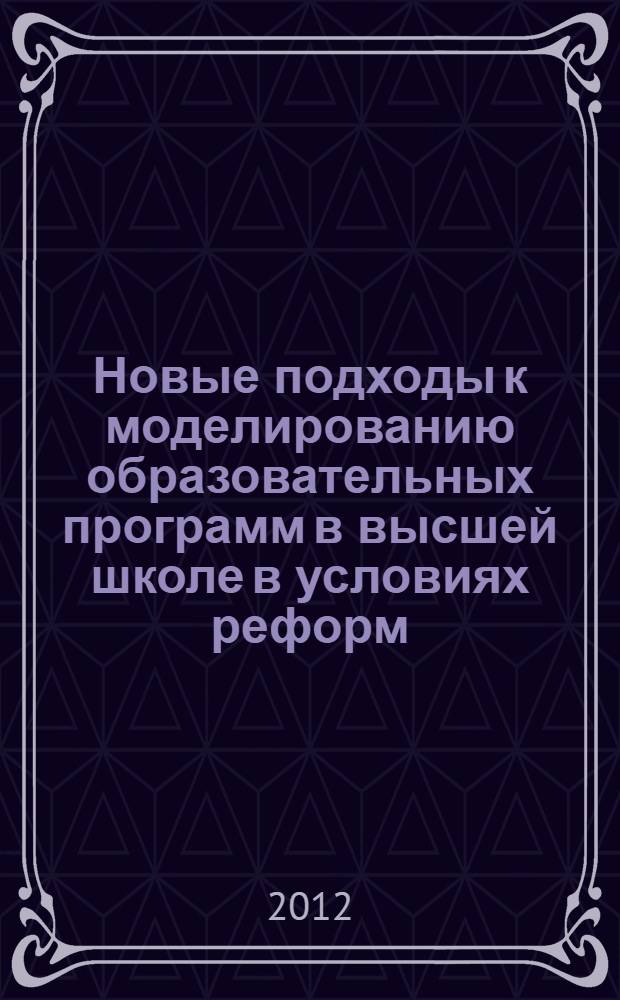 Новые подходы к моделированию образовательных программ в высшей школе в условиях реформ : материалы международной научно-практической конференции, 20-21 мая 2012 года