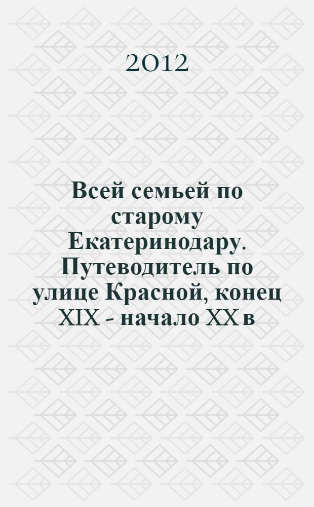 Всей семьей по старому Екатеринодару. Путеводитель по улице Красной, конец XIX - начало XX в.в.