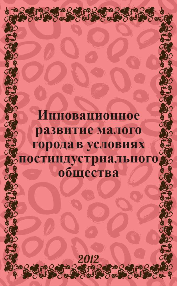Инновационное развитие малого города в условиях постиндустриального общества : материалы научно-практической конференции, 24-25 мая 2012 г., Тара