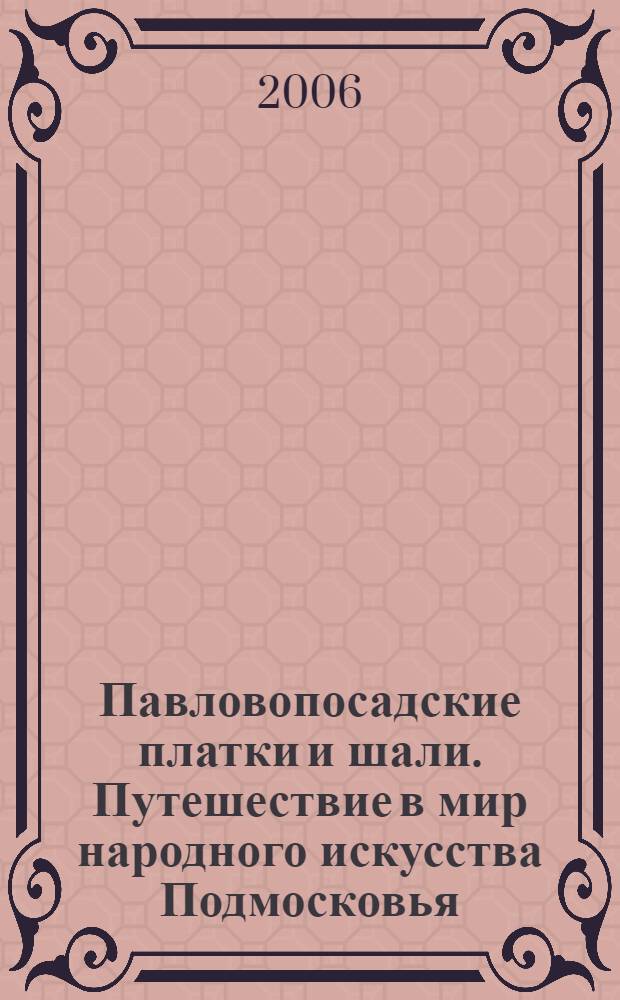 Павловопосадские платки и шали. Путешествие в мир народного искусства Подмосковья