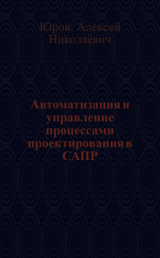 Автоматизация и управление процессами проектирования в САПР : учебное пособие