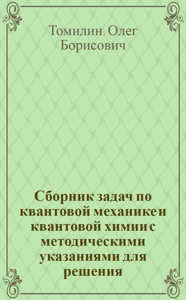 Сборник задач по квантовой механике и квантовой химии с методическими указаниями для решения : учебное пособие для студентов высших учебных заведений, обучающихся по специальности 050101 "Химия"