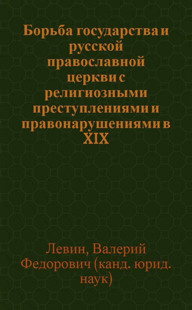 Борьба государства и русской православной церкви с религиозными преступлениями и правонарушениями в XIX - начале XX в. (на материалах Среднего Поволжья) : монография