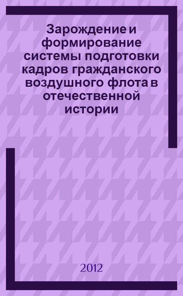 Зарождение и формирование системы подготовки кадров гражданского воздушного флота в отечественной истории (1887-1964гг.) : монография