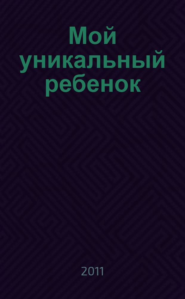 Мой уникальный ребенок : (или пособие для счастливых родителей)