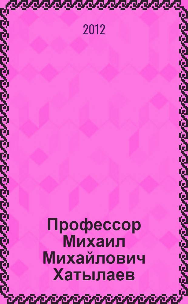 Профессор Михаил Михайлович Хатылаев : биобиблиографический указатель