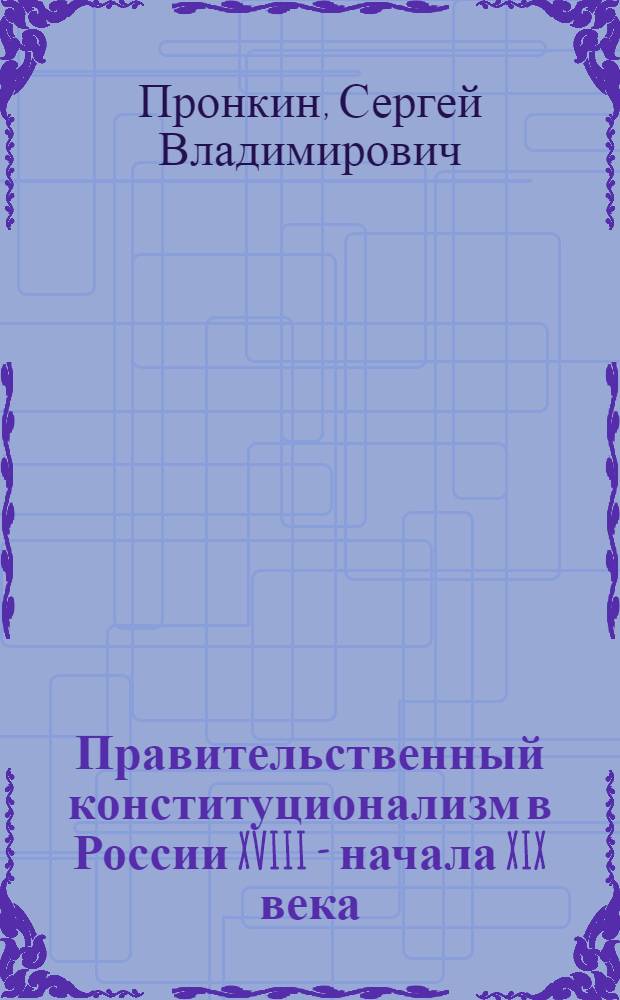 Правительственный конституционализм в России XVIII - начала XIX века: традиции изучения = The governmental constitutionalism in 18 th - early 20th centuries Russia: tradition of studying
