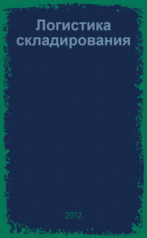 Логистика складирования : учебное пособие : для студентов, практических и научных работников, преподавателей, аспирантов, слушателей факультетов повышения квалификации в области управления и логистики