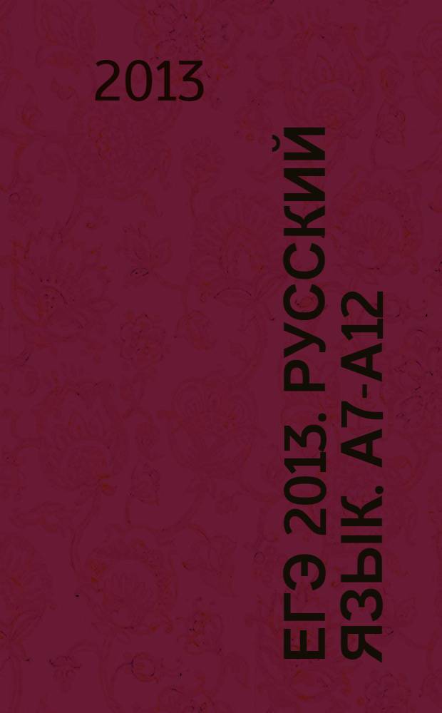 ЕГЭ 2013. Русский язык. А7-А12 (текст, синтаксис, морфология, лексика). Рабочая тетрадь
