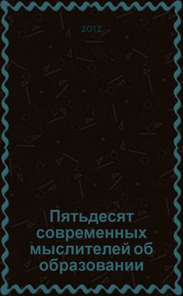 Пятьдесят современных мыслителей об образовании : от Пиаже до наших дней