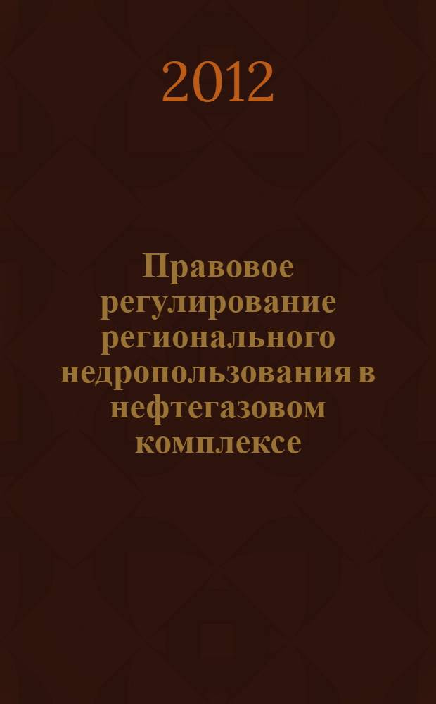 Правовое регулирование регионального недропользования в нефтегазовом комплексе : монография
